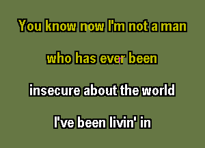 You know now I'm not a man

who has ever been

insecure about the world

I've been livin' in