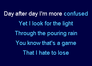 Day after day I'm more confused
Yet I look for the light
Through the pouring rain
You know that's a game

That I hate to lose