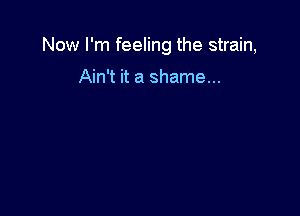Now I'm feeling the strain,

Ain't it a shame...