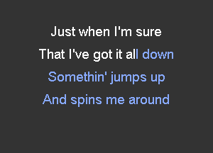 Just when I'm sure

That I've got it all down

Somethin' jumps up

And spins me around