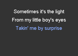 Sometimes it's the light

From my little boy's eyes

Takin' me by surprise