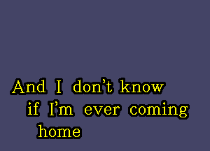 And I d0n1know

if Fm ever coming
home
