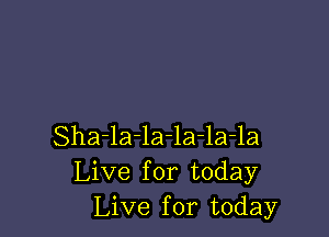 Sha-la-la-la-la-la
Live for today
Live for today