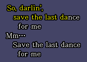 So, darlin,,
save the last dance
for me

Mm...
Save the last dance
for me