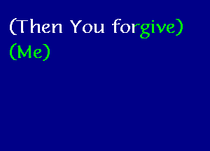 (Then You forgive)
(Me)
