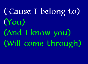 ('Cause I belong to)
(You)

(And I know you)
(Will come through)