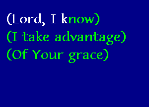 (Lord, I know)
(I take advantage)

(Of Your grace)