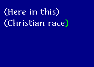 (Here in this)
(Christian race)