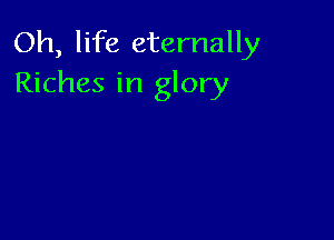Oh, life eternally
Riches in glory
