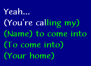 Yeah...
(You're calling my)

(Name) to come into
(To come into)
(Your home)