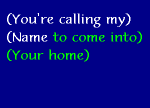 (You're calling my)
(Name to come into)

(Your home)