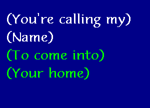 (You're calling my)
(Name)

(To come into)
(Your home)
