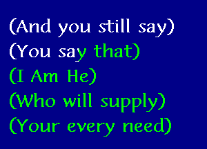 (And you still say)
(You say that)

(I Am He)
(Who will supply)
(Your every need)