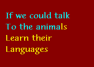 If we could talk
To the animals

Learn their
Languages