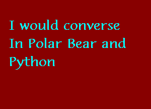 I would converse
In Polar Bear and

Python