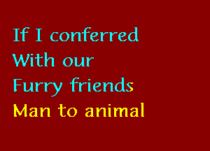 If I conferred
With our

Furry friends
Man to animal