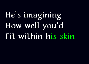 He's imagining
How well you'd

Fit within his skin
