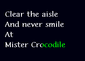 Clear the aisle
And never smile

At
Mister Crocodile