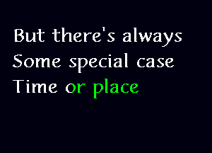 But there's always
Some special case

Time or place