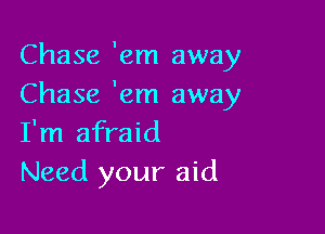 Chase 'em away
Chase 'em away

I'm afraid
Need your aid