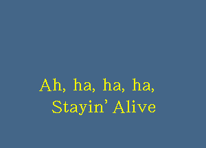 Ah, ha, ha, ha,
Stayin, Alive