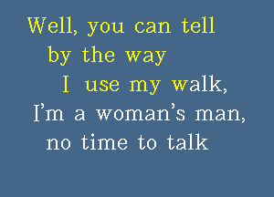 Well, you can tell
by the way
I use my walk,

Fm a womafs man,
no time to talk