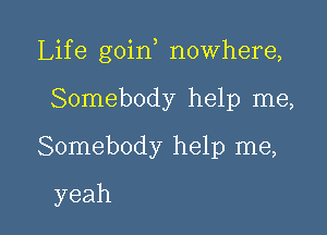 Life goin nowhere,

Somebody help me,
Somebody help me,
yeah