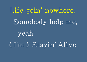 Lif e goin nowhere,

Somebody help me,
yeah
( Fm ) Stayid Alive