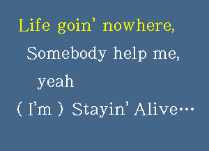 Lif e goin nowhere,

Somebody help me,
yeah
( Fm ) Stayin, Alive-