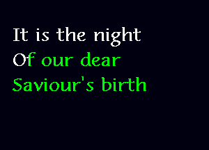 It is the night
Of our dear

Saviour's birth