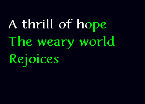 A thrill of hope
The weary world

Rejoices