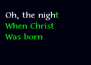 Oh, the night
When Christ

Was born