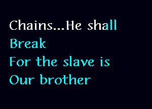 Chains...He shall
Break

For the slave is
Our brother
