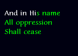 And in His name
All oppression

Shall cease