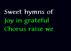 Sweet hymns of
Joy in grateful

Chorus raise we