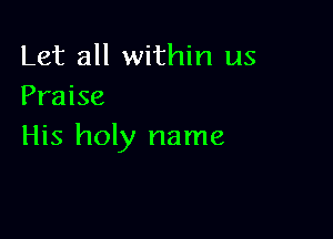 Let all within us
Praise

His holy name