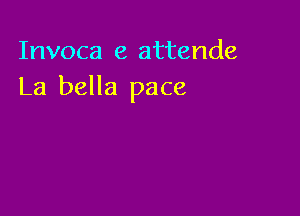 Invoca e attende
La bella pace