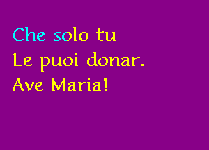 Che solo tu
Le puoi donar.

Ave Maria!