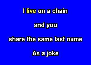 I live on a chain
and you

share the same last name

As a joke