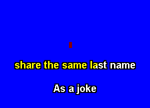 share the same last name

As a joke