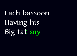 Each bassoon
Having his

Big fat say