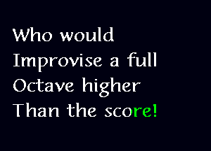 Who would
Improvise a full

Octave higher
Than the score!