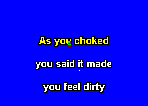 As you choked

you saidjt made

you feel dirty