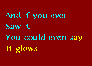 And if you ever
Saw it

You could even say
It glows
