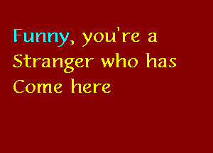 Funny, you're a
Stranger who has

Come here