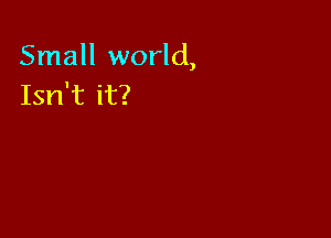 Small world,
Isn't it?