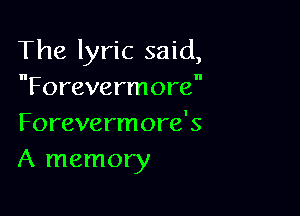 The lyric said,
Forevermore

Forevermore s
A memory