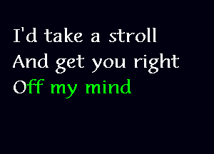 I'd take a stroll
And get you right

Off my mind