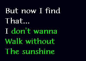 But now I find
That...

I don't wanna
Walk without
The sunshine