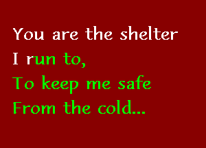 You are the shelter
1 run to,

To keep me safe

From the cold...